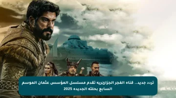 تردد جديد.. قناة الفجر الجزائرية تقدم مسلسل المؤسس عثمان الموسم السابع بحلته الجديدة 2025